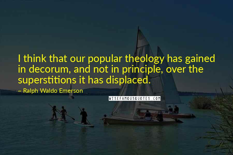 Ralph Waldo Emerson Quotes: I think that our popular theology has gained in decorum, and not in principle, over the superstitions it has displaced.