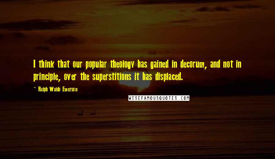 Ralph Waldo Emerson Quotes: I think that our popular theology has gained in decorum, and not in principle, over the superstitions it has displaced.