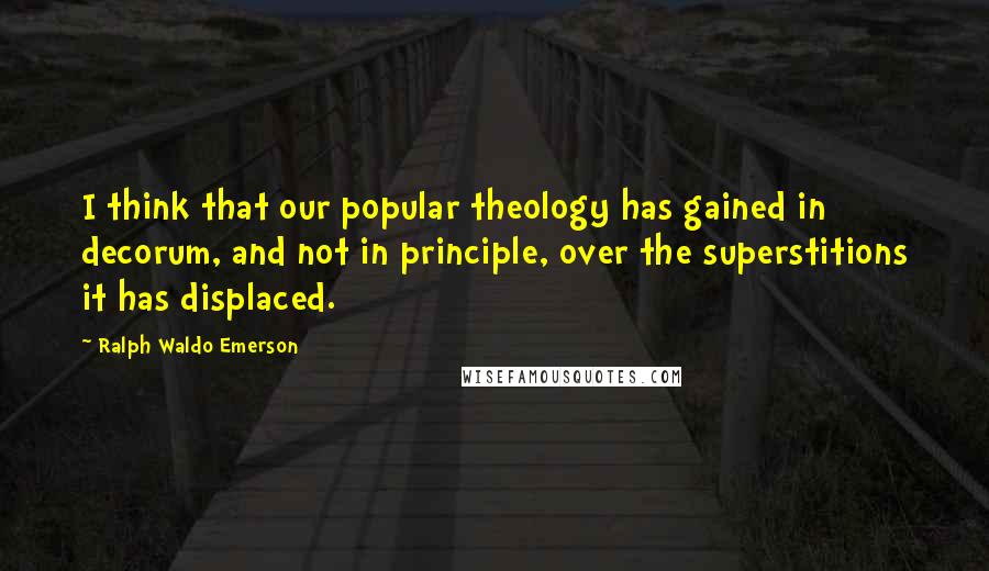 Ralph Waldo Emerson Quotes: I think that our popular theology has gained in decorum, and not in principle, over the superstitions it has displaced.