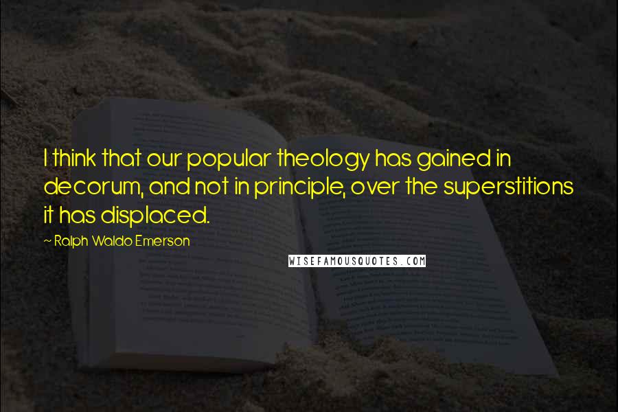 Ralph Waldo Emerson Quotes: I think that our popular theology has gained in decorum, and not in principle, over the superstitions it has displaced.