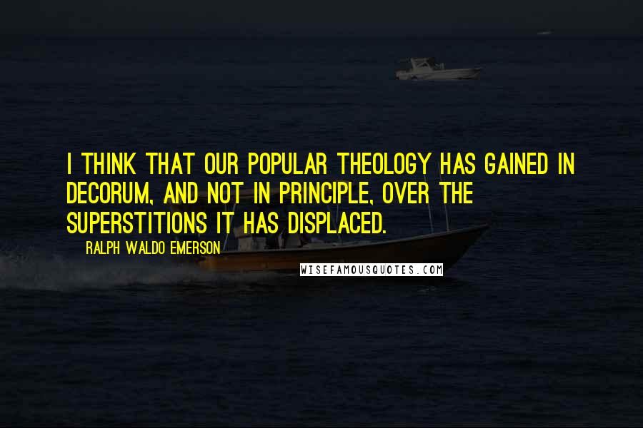 Ralph Waldo Emerson Quotes: I think that our popular theology has gained in decorum, and not in principle, over the superstitions it has displaced.