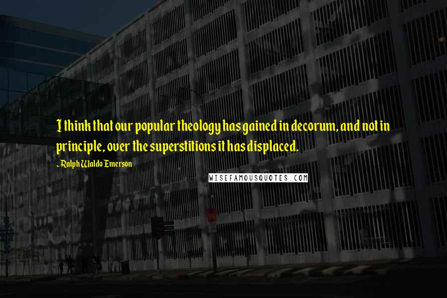 Ralph Waldo Emerson Quotes: I think that our popular theology has gained in decorum, and not in principle, over the superstitions it has displaced.