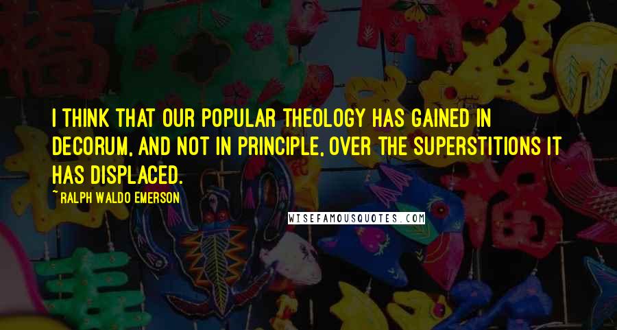 Ralph Waldo Emerson Quotes: I think that our popular theology has gained in decorum, and not in principle, over the superstitions it has displaced.