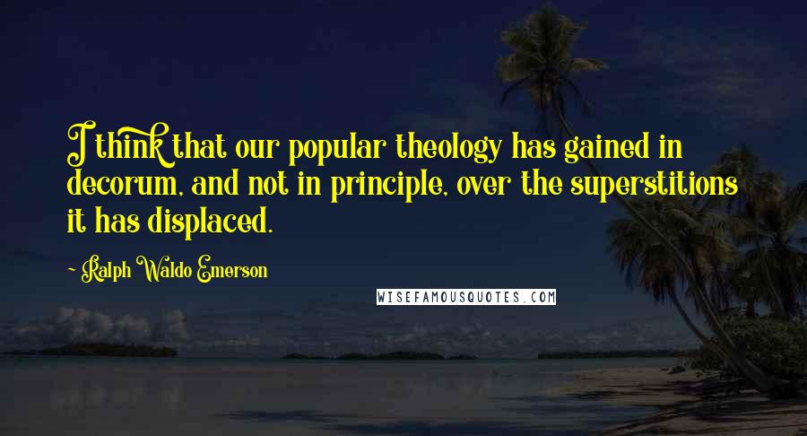 Ralph Waldo Emerson Quotes: I think that our popular theology has gained in decorum, and not in principle, over the superstitions it has displaced.