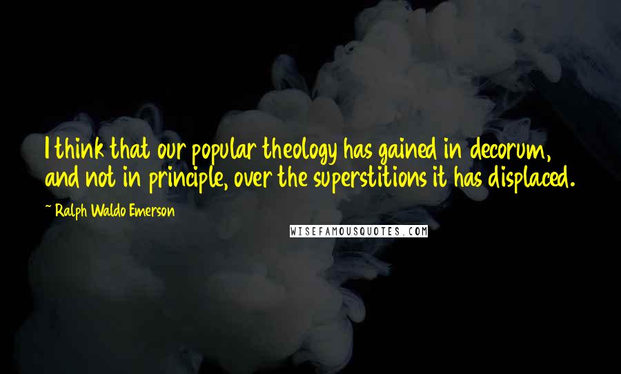 Ralph Waldo Emerson Quotes: I think that our popular theology has gained in decorum, and not in principle, over the superstitions it has displaced.