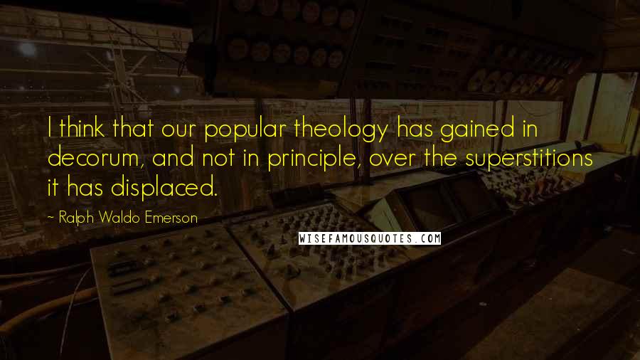 Ralph Waldo Emerson Quotes: I think that our popular theology has gained in decorum, and not in principle, over the superstitions it has displaced.