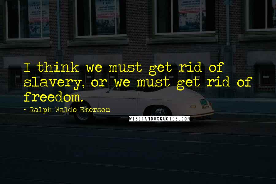 Ralph Waldo Emerson Quotes: I think we must get rid of slavery, or we must get rid of freedom.