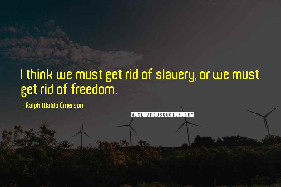 Ralph Waldo Emerson Quotes: I think we must get rid of slavery, or we must get rid of freedom.