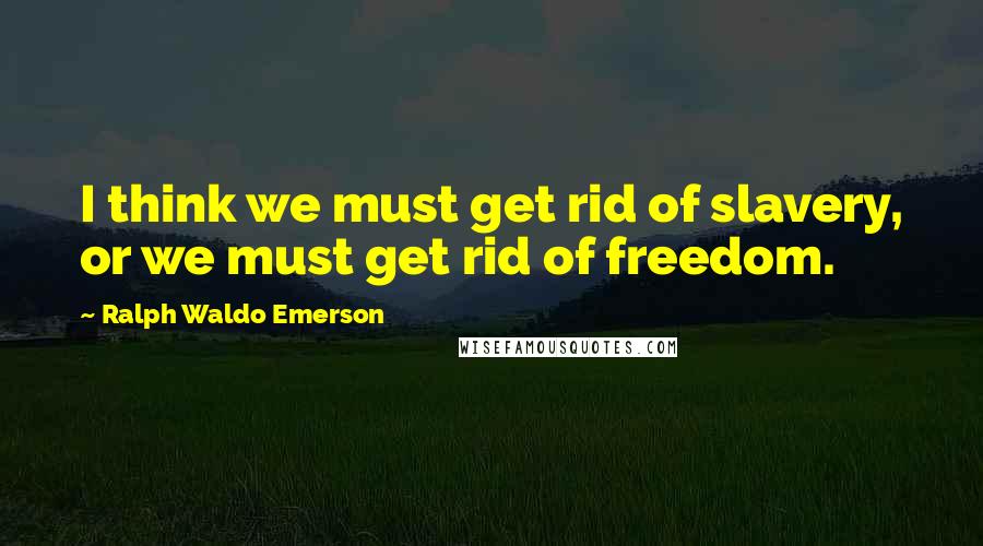 Ralph Waldo Emerson Quotes: I think we must get rid of slavery, or we must get rid of freedom.