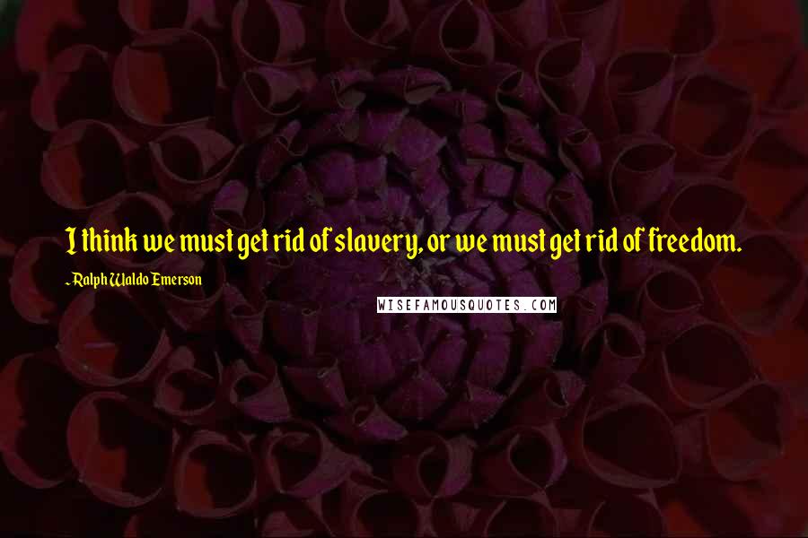 Ralph Waldo Emerson Quotes: I think we must get rid of slavery, or we must get rid of freedom.