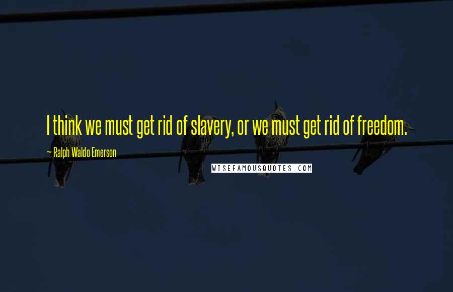 Ralph Waldo Emerson Quotes: I think we must get rid of slavery, or we must get rid of freedom.