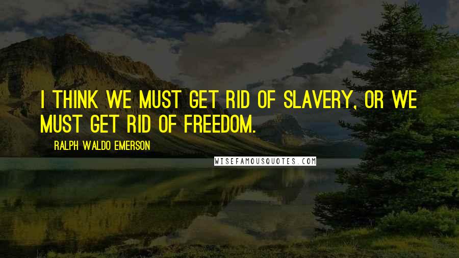 Ralph Waldo Emerson Quotes: I think we must get rid of slavery, or we must get rid of freedom.