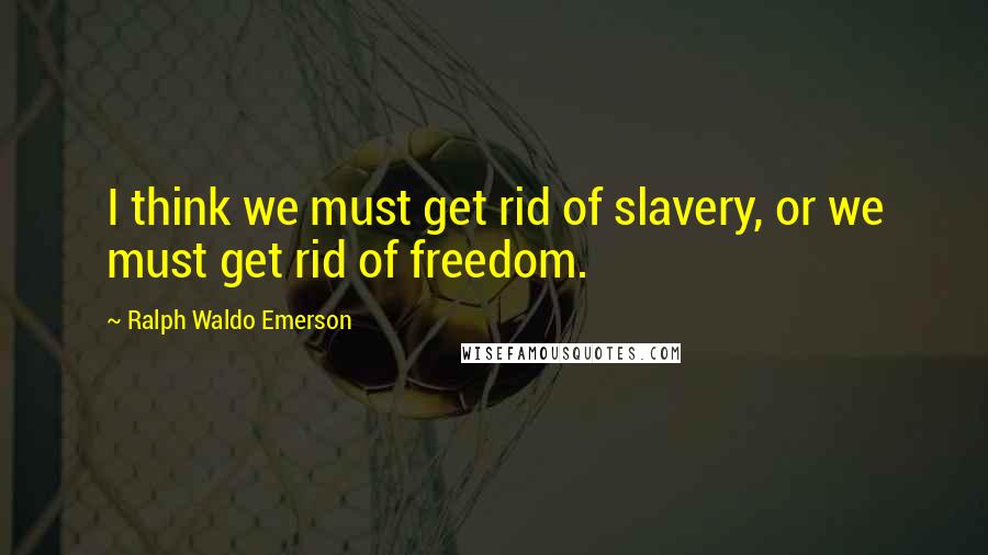 Ralph Waldo Emerson Quotes: I think we must get rid of slavery, or we must get rid of freedom.