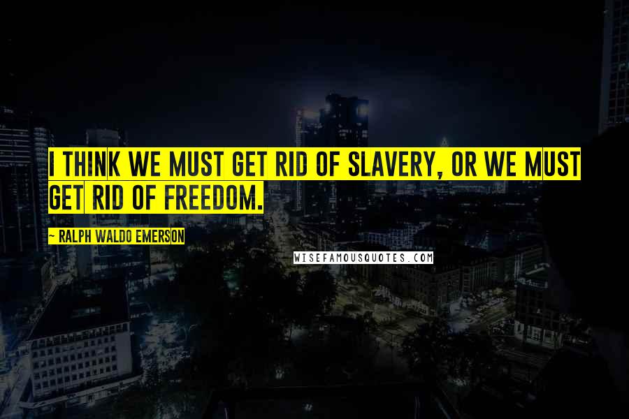 Ralph Waldo Emerson Quotes: I think we must get rid of slavery, or we must get rid of freedom.