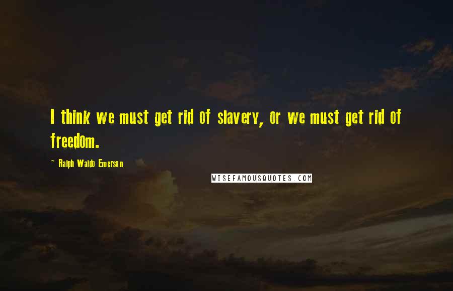 Ralph Waldo Emerson Quotes: I think we must get rid of slavery, or we must get rid of freedom.