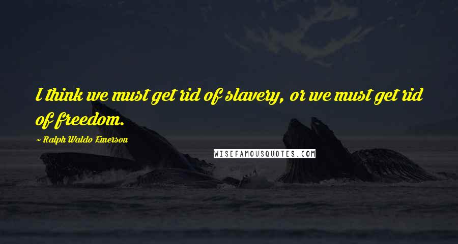 Ralph Waldo Emerson Quotes: I think we must get rid of slavery, or we must get rid of freedom.