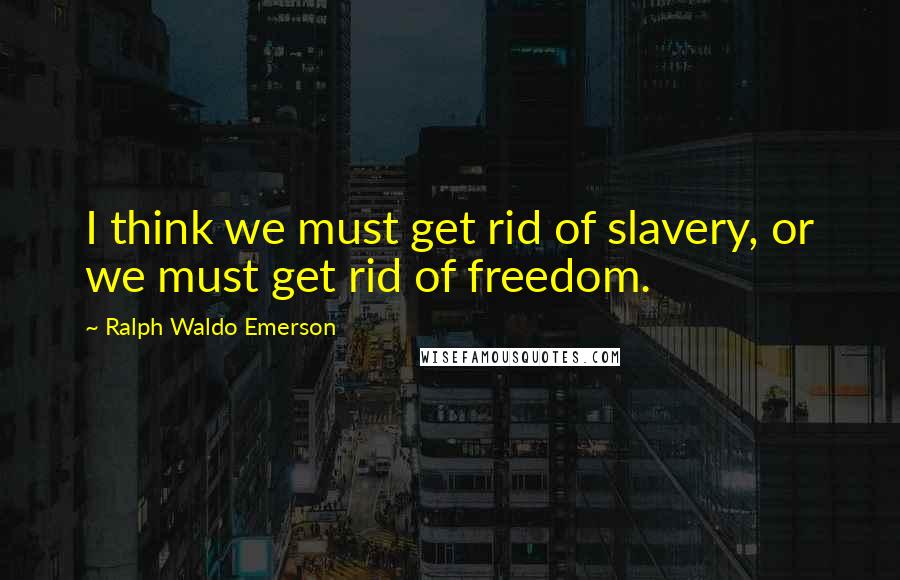 Ralph Waldo Emerson Quotes: I think we must get rid of slavery, or we must get rid of freedom.