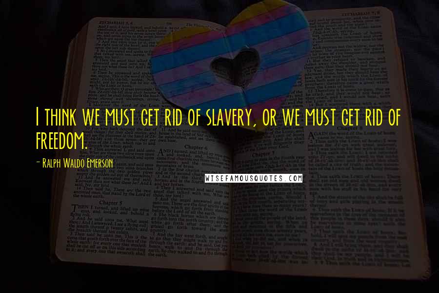 Ralph Waldo Emerson Quotes: I think we must get rid of slavery, or we must get rid of freedom.