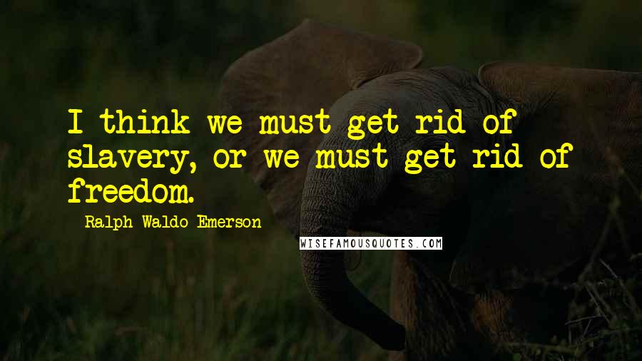 Ralph Waldo Emerson Quotes: I think we must get rid of slavery, or we must get rid of freedom.