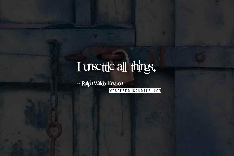 Ralph Waldo Emerson Quotes: I unsettle all things.