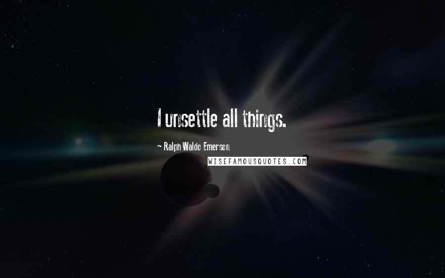 Ralph Waldo Emerson Quotes: I unsettle all things.