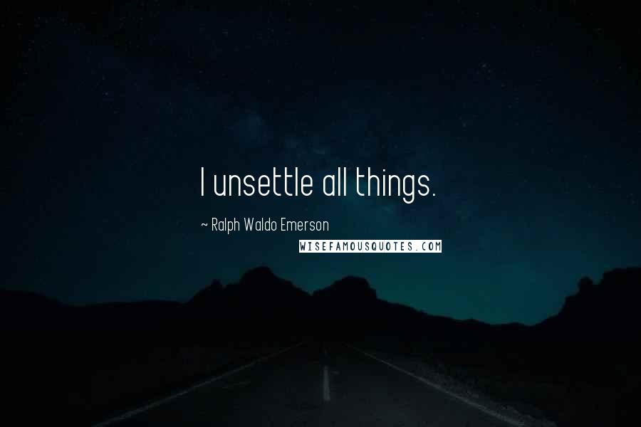 Ralph Waldo Emerson Quotes: I unsettle all things.