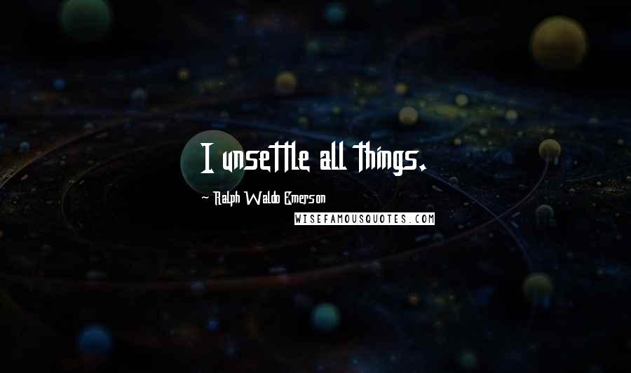 Ralph Waldo Emerson Quotes: I unsettle all things.