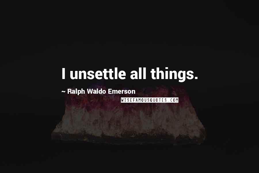Ralph Waldo Emerson Quotes: I unsettle all things.