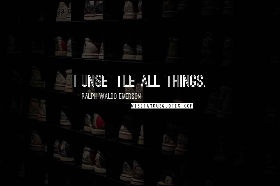 Ralph Waldo Emerson Quotes: I unsettle all things.