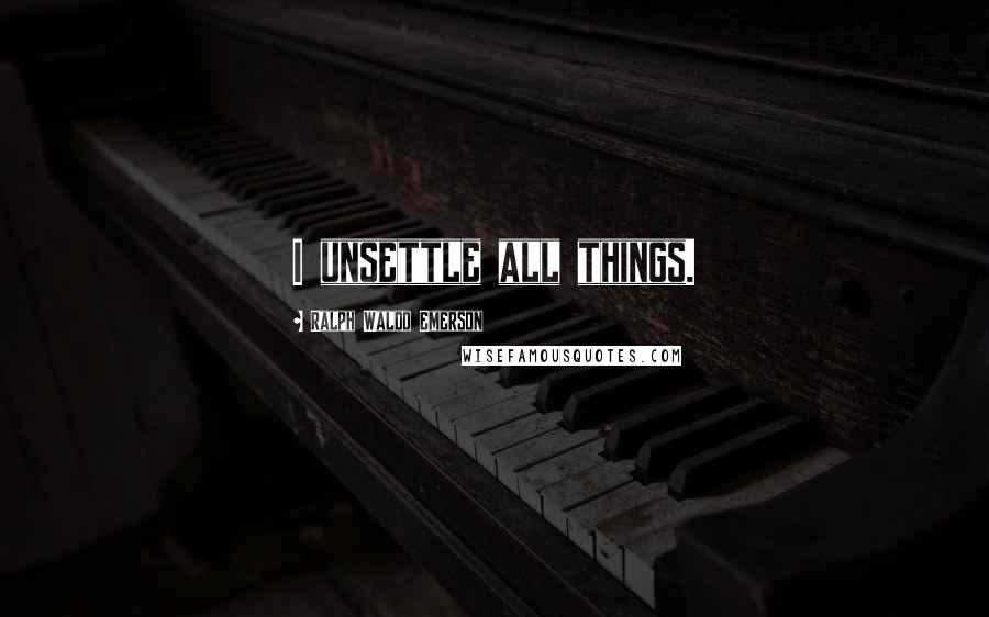 Ralph Waldo Emerson Quotes: I unsettle all things.