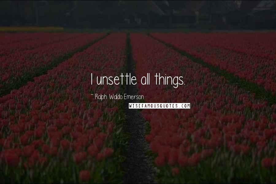 Ralph Waldo Emerson Quotes: I unsettle all things.