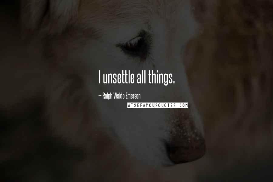 Ralph Waldo Emerson Quotes: I unsettle all things.