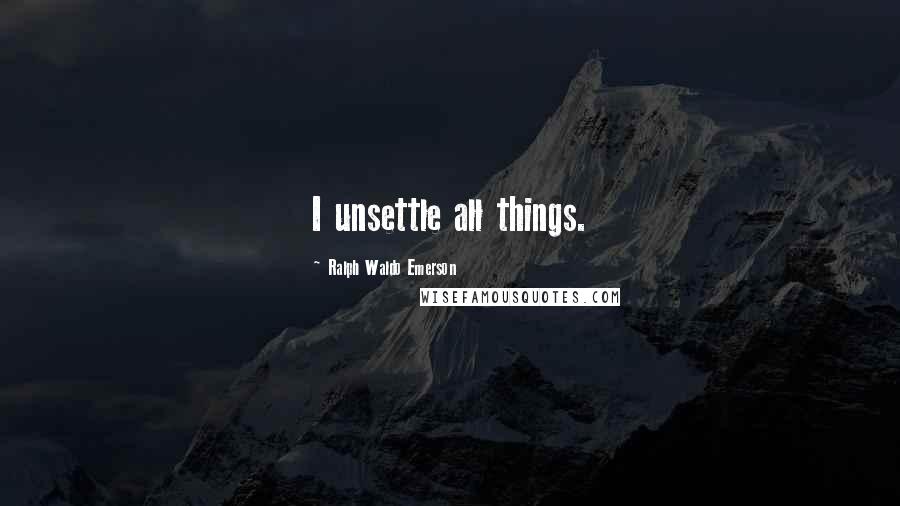 Ralph Waldo Emerson Quotes: I unsettle all things.