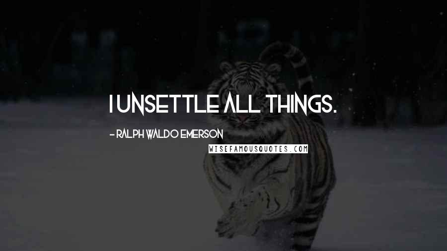 Ralph Waldo Emerson Quotes: I unsettle all things.