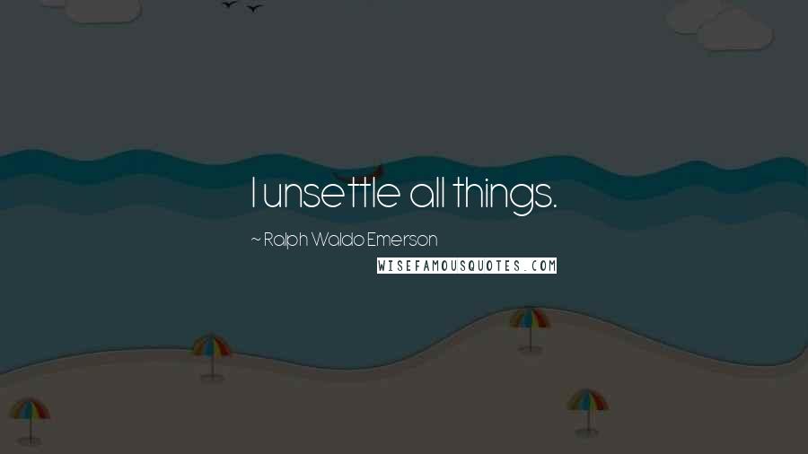 Ralph Waldo Emerson Quotes: I unsettle all things.