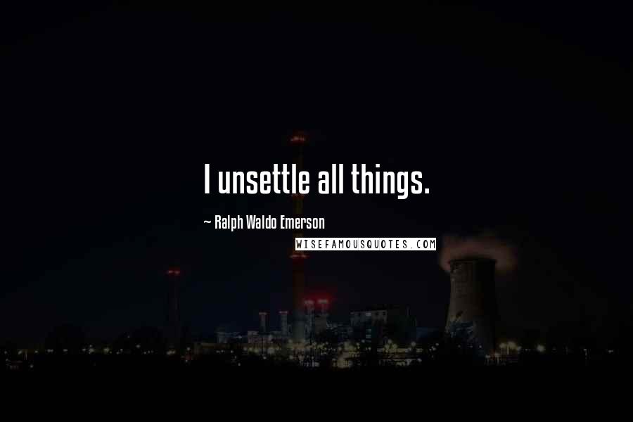 Ralph Waldo Emerson Quotes: I unsettle all things.