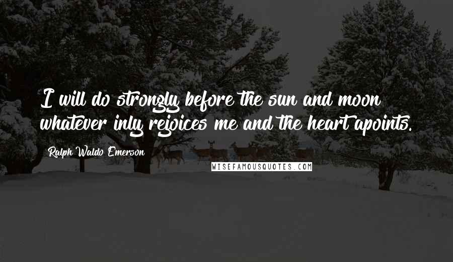 Ralph Waldo Emerson Quotes: I will do strongly before the sun and moon whatever inly rejoices me and the heart apoints.