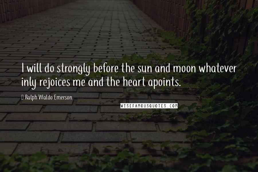 Ralph Waldo Emerson Quotes: I will do strongly before the sun and moon whatever inly rejoices me and the heart apoints.