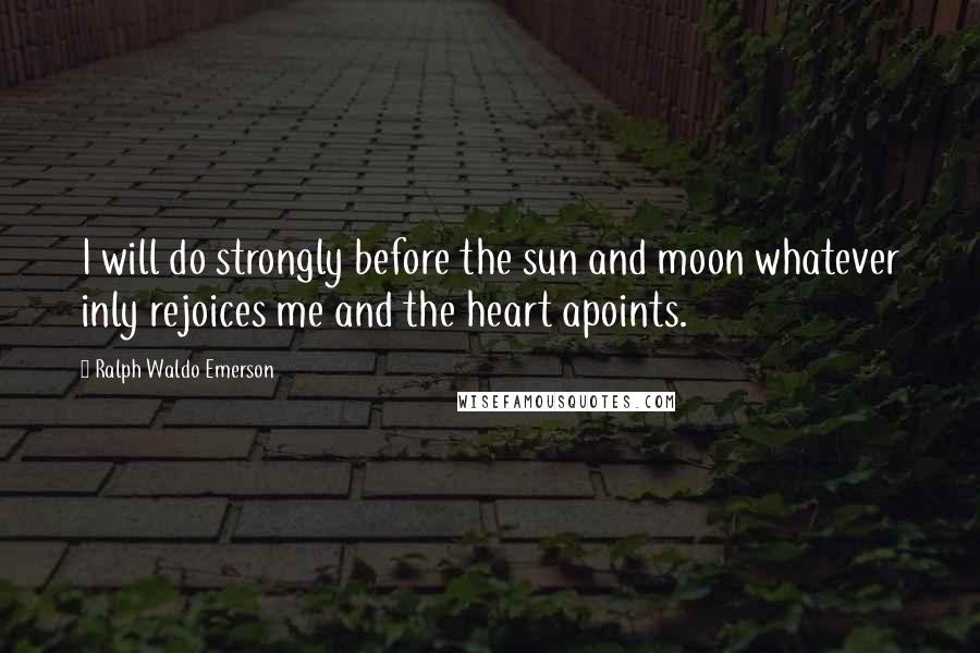 Ralph Waldo Emerson Quotes: I will do strongly before the sun and moon whatever inly rejoices me and the heart apoints.