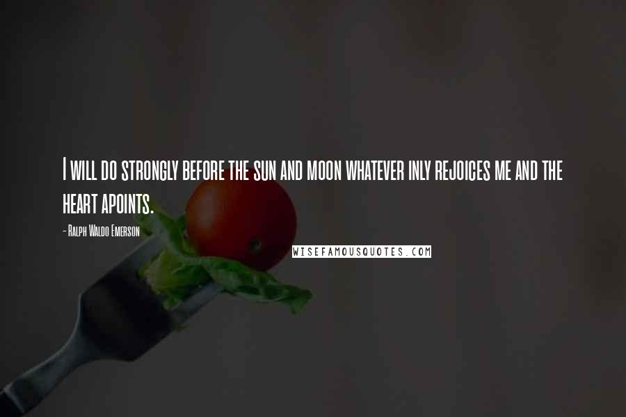 Ralph Waldo Emerson Quotes: I will do strongly before the sun and moon whatever inly rejoices me and the heart apoints.