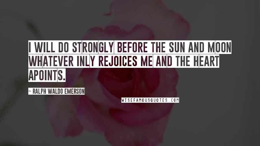 Ralph Waldo Emerson Quotes: I will do strongly before the sun and moon whatever inly rejoices me and the heart apoints.