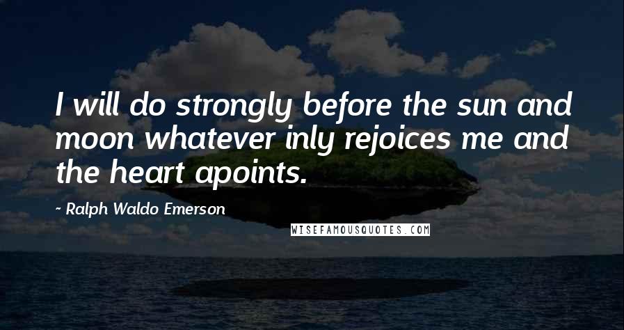 Ralph Waldo Emerson Quotes: I will do strongly before the sun and moon whatever inly rejoices me and the heart apoints.