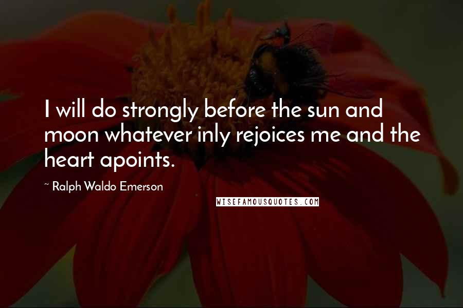 Ralph Waldo Emerson Quotes: I will do strongly before the sun and moon whatever inly rejoices me and the heart apoints.