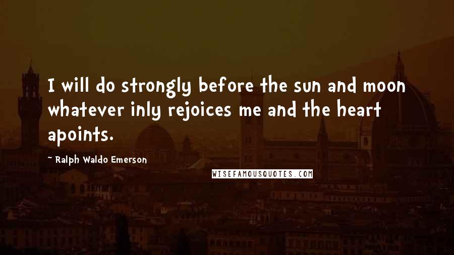 Ralph Waldo Emerson Quotes: I will do strongly before the sun and moon whatever inly rejoices me and the heart apoints.