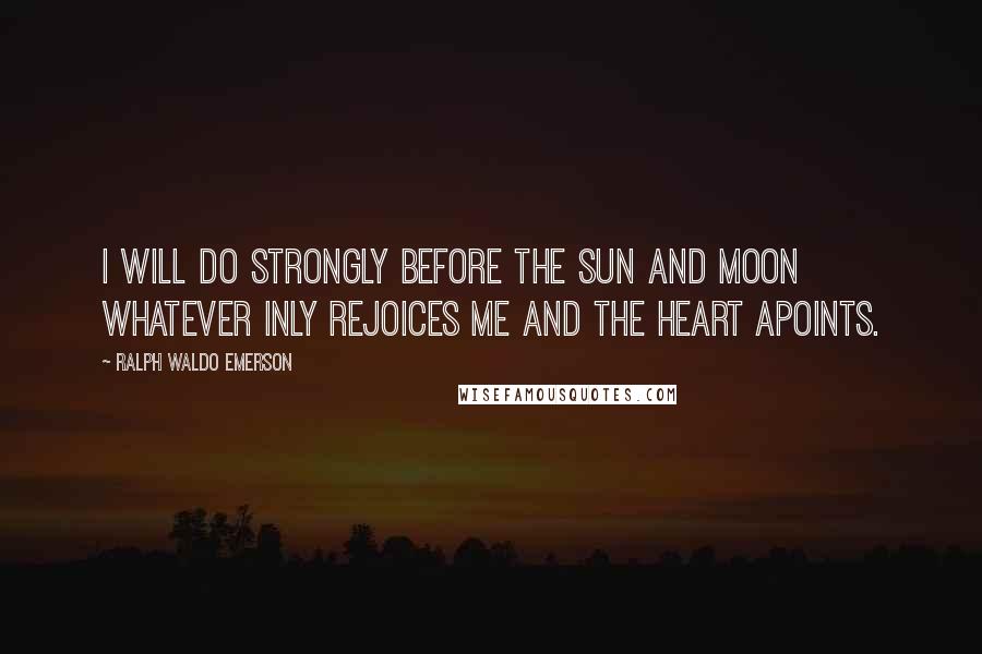 Ralph Waldo Emerson Quotes: I will do strongly before the sun and moon whatever inly rejoices me and the heart apoints.