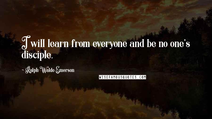 Ralph Waldo Emerson Quotes: I will learn from everyone and be no one's disciple.