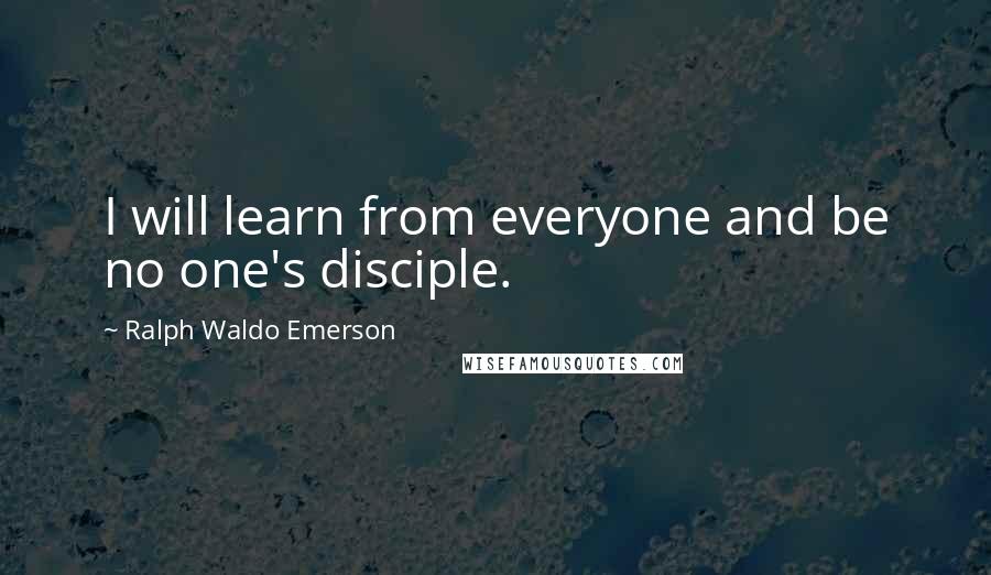 Ralph Waldo Emerson Quotes: I will learn from everyone and be no one's disciple.