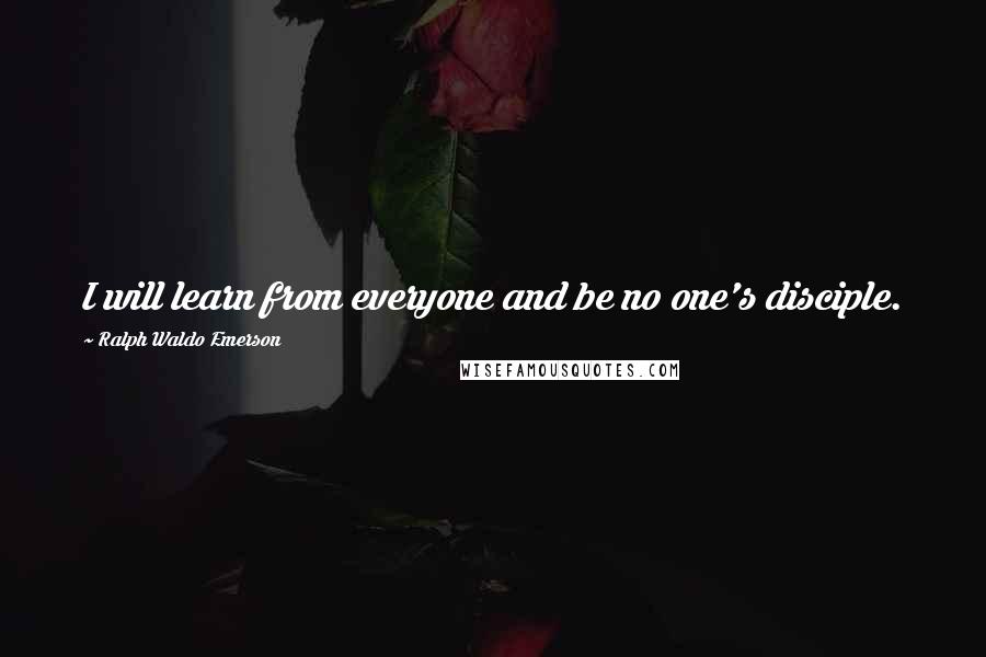 Ralph Waldo Emerson Quotes: I will learn from everyone and be no one's disciple.
