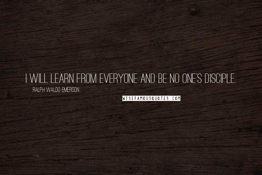 Ralph Waldo Emerson Quotes: I will learn from everyone and be no one's disciple.