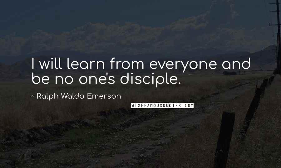 Ralph Waldo Emerson Quotes: I will learn from everyone and be no one's disciple.